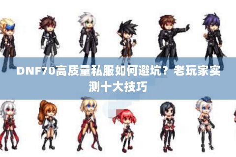 DNF70高质量私服如何避坑？老玩家实测十大技巧