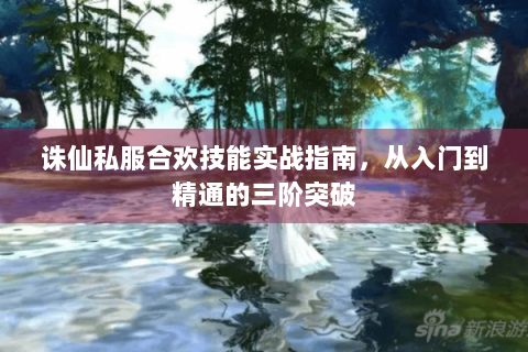 诛仙私服合欢技能实战指南，从入门到精通的三阶突破