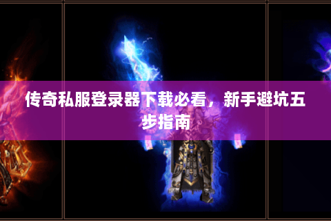 传奇私服登录器下载必看，新手避坑五步指南