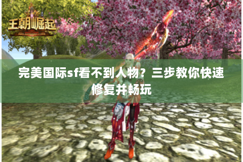 完美国际sf看不到人物？三步教你快速修复并畅玩