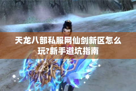 天龙八部私服网仙剑新区怎么玩?新手避坑指南