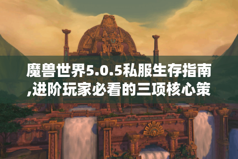 魔兽世界5.0.5私服生存指南,进阶玩家必看的三项核心策略