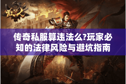 传奇私服算违法么?玩家必知的法律风险与避坑指南