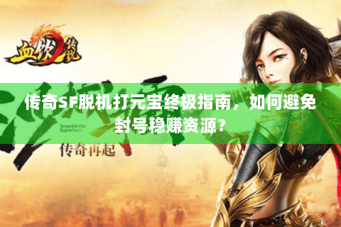 传奇SF脱机打元宝终极指南，如何避免封号稳赚资源？