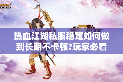 热血江湖私服稳定如何做到长期不卡顿?玩家必看技巧