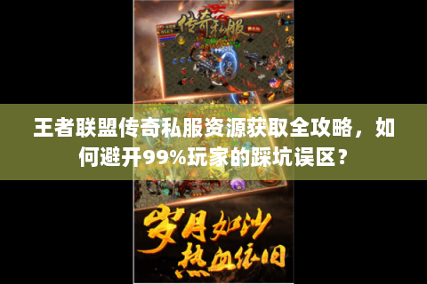 王者联盟传奇私服资源获取全攻略，如何避开99%玩家的踩坑误区？