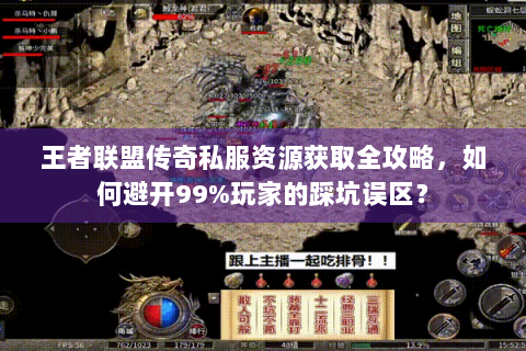 王者联盟传奇私服资源获取全攻略，如何避开99%玩家的踩坑误区？