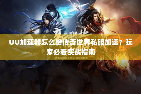 UU加速器怎么给传奇世界私服加速？玩家必看实战指南