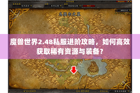 魔兽世界2.48私服进阶攻略，如何高效获取稀有资源与装备？