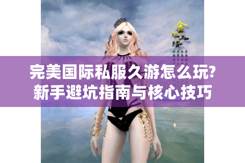 完美国际私服久游怎么玩?新手避坑指南与核心技巧