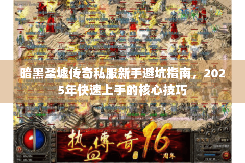暗黑圣墟传奇私服新手避坑指南，2025年快速上手的核心技巧