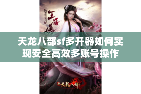 天龙八部sf多开器如何实现安全高效多账号操作