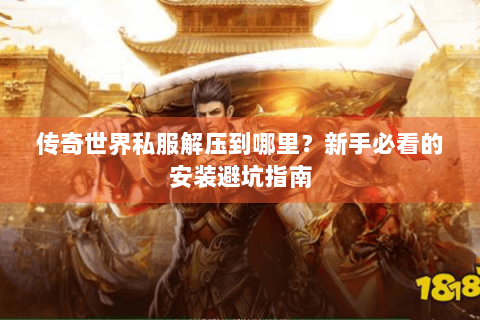 传奇世界私服解压到哪里？新手必看的安装避坑指南