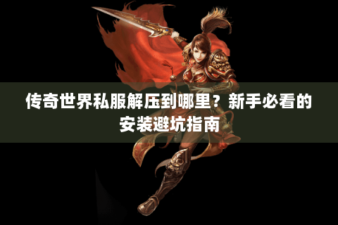 传奇世界私服解压到哪里？新手必看的安装避坑指南
