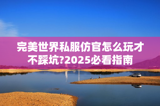 完美世界私服仿官怎么玩才不踩坑?2025必看指南