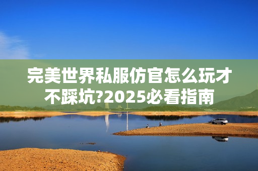 完美世界私服仿官怎么玩才不踩坑?2025必看指南
