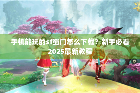 手机能玩的sf蜀门怎么下载？新手必看2025最新教程