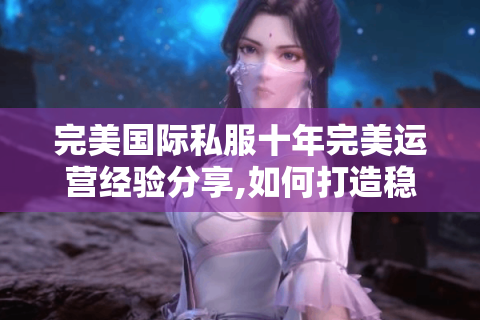 完美国际私服十年完美运营经验分享,如何打造稳定高人气服务器?