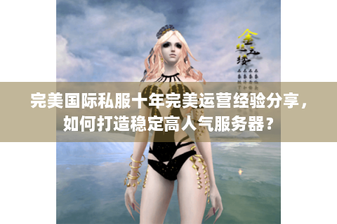 完美国际私服十年完美运营经验分享，如何打造稳定高人气服务器？