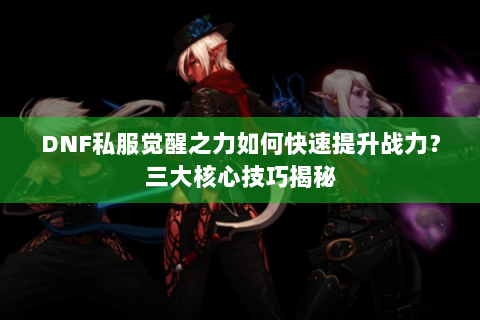 DNF私服觉醒之力如何快速提升战力？三大核心技巧揭秘