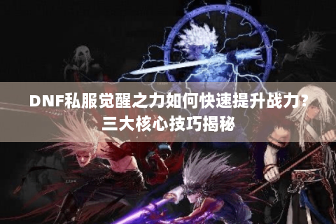 DNF私服觉醒之力如何快速提升战力？三大核心技巧揭秘