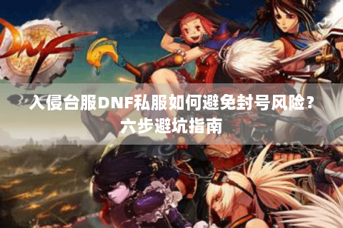 入侵台服DNF私服如何避免封号风险？六步避坑指南