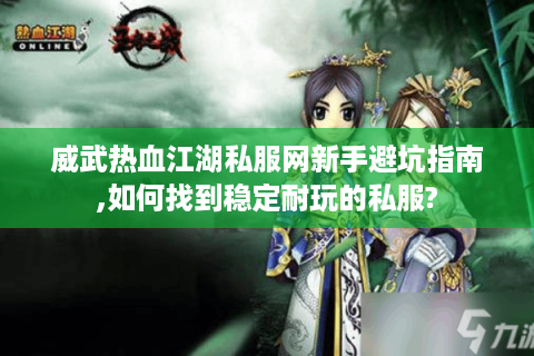 威武热血江湖私服网新手避坑指南,如何找到稳定耐玩的私服?