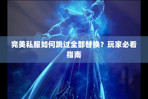 完美私服如何跳过全部替换？玩家必看指南