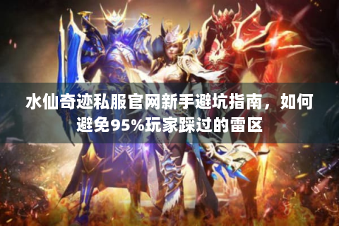 水仙奇迹私服官网新手避坑指南，如何避免95%玩家踩过的雷区