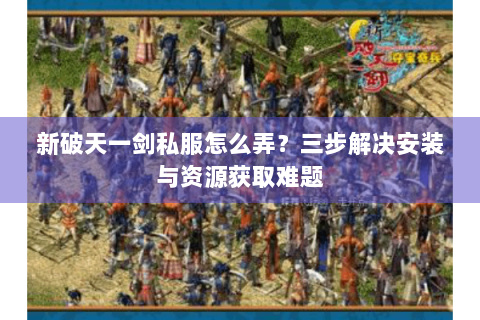 新破天一剑私服怎么弄？三步解决安装与资源获取难题