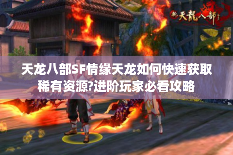 天龙八部SF情缘天龙如何快速获取稀有资源?进阶玩家必看攻略