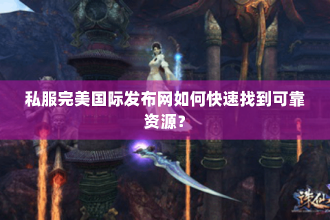 私服完美国际发布网如何快速找到可靠资源？