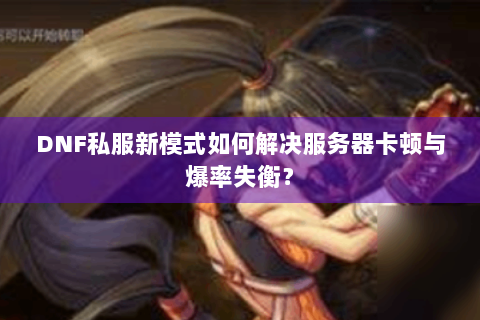 DNF私服新模式如何解决服务器卡顿与爆率失衡？