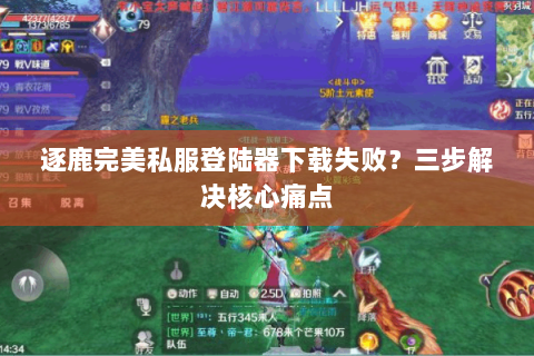 逐鹿完美私服登陆器下载失败？三步解决核心痛点