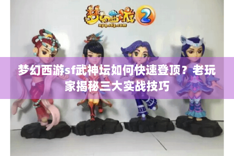 梦幻西游sf武神坛如何快速登顶？老玩家揭秘三大实战技巧