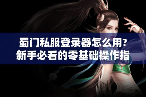 蜀门私服登录器怎么用?新手必看的零基础操作指南