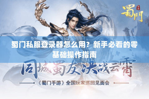 蜀门私服登录器怎么用？新手必看的零基础操作指南