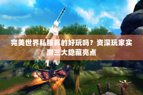 完美世界私服真的好玩吗？资深玩家实测三大隐藏亮点