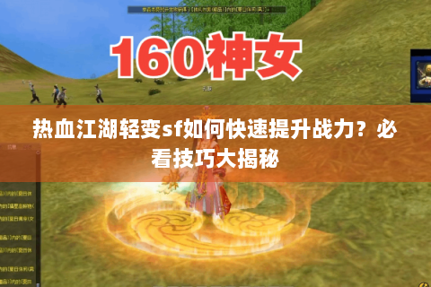 热血江湖轻变sf如何快速提升战力？必看技巧大揭秘
