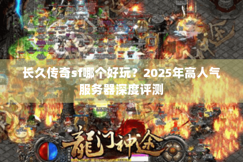长久传奇sf哪个好玩？2025年高人气服务器深度评测