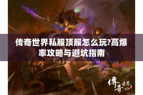 传奇世界私服顶服怎么玩?高爆率攻略与避坑指南