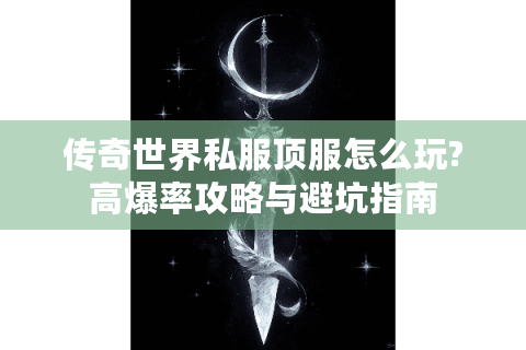 传奇世界私服顶服怎么玩?高爆率攻略与避坑指南
