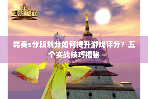 完美s分段划分如何提升游戏评分？五个实战技巧揭秘