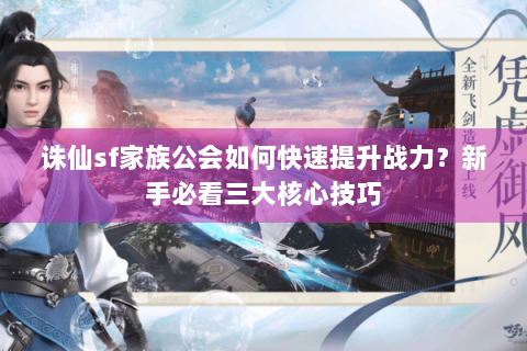 诛仙sf家族公会如何快速提升战力？新手必看三大核心技巧