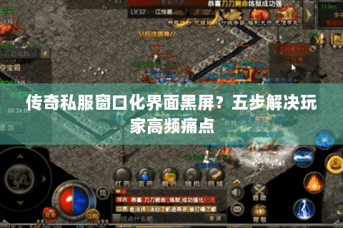 传奇私服窗口化界面黑屏？五步解决玩家高频痛点