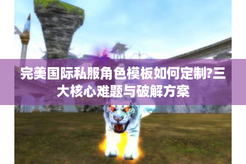 完美国际私服角色模板如何定制?三大核心难题与破解方案