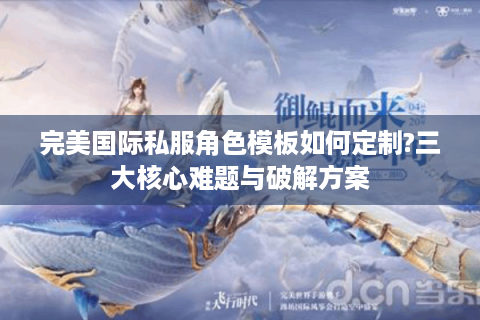 完美国际私服角色模板如何定制?三大核心难题与破解方案