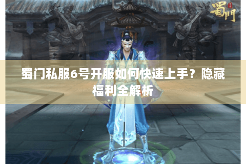 蜀门私服6号开服如何快速上手？隐藏福利全解析