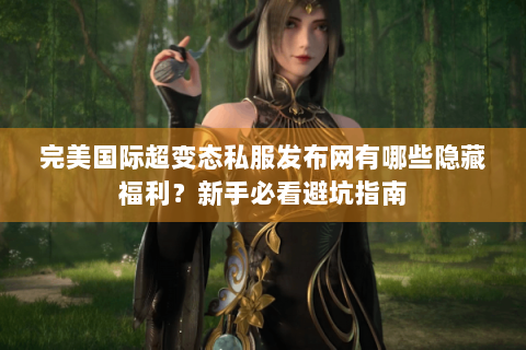 完美国际超变态私服发布网有哪些隐藏福利？新手必看避坑指南