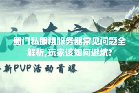 蜀门私服租服务器常见问题全解析,玩家该如何避坑?